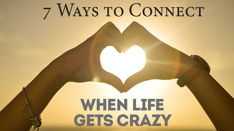 7 Ways to Connect when Life Gets Crazy