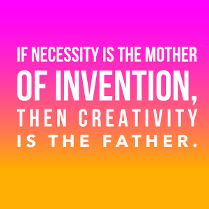 if necessity is the mother of invention, then creativity is the father